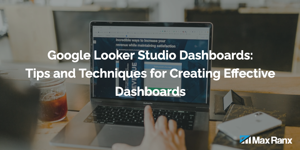 Google Looker Studio Dashboards: Tips and Techniques for Creating Effective Dashboards