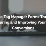 Google Tag Manager Forms Tracking: Measuring and Improving Your Form Conversions