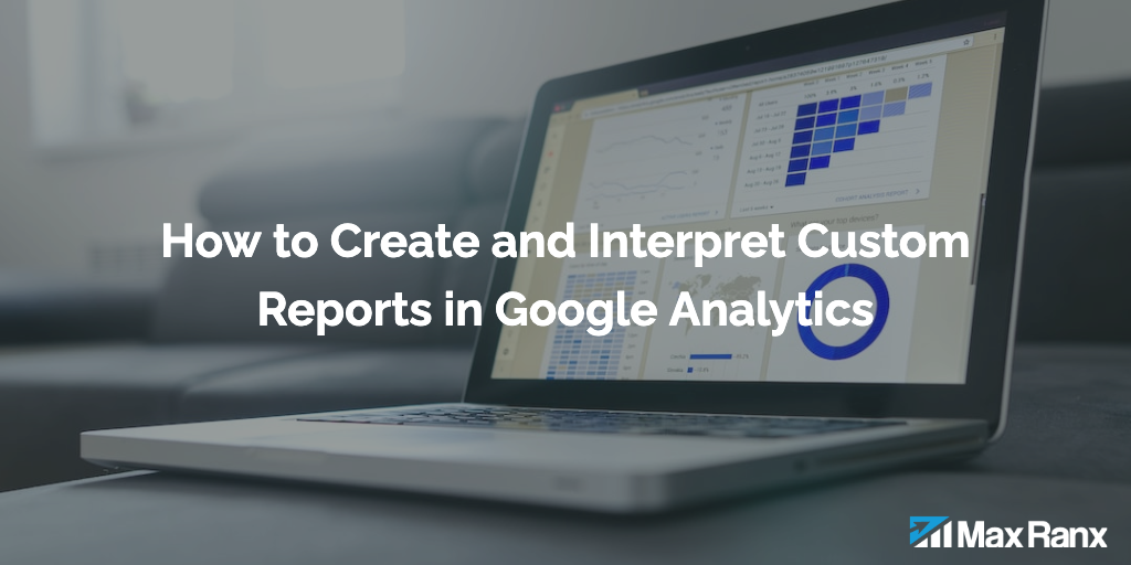 How to Create and Interpret Custom Reports in Google Analytics