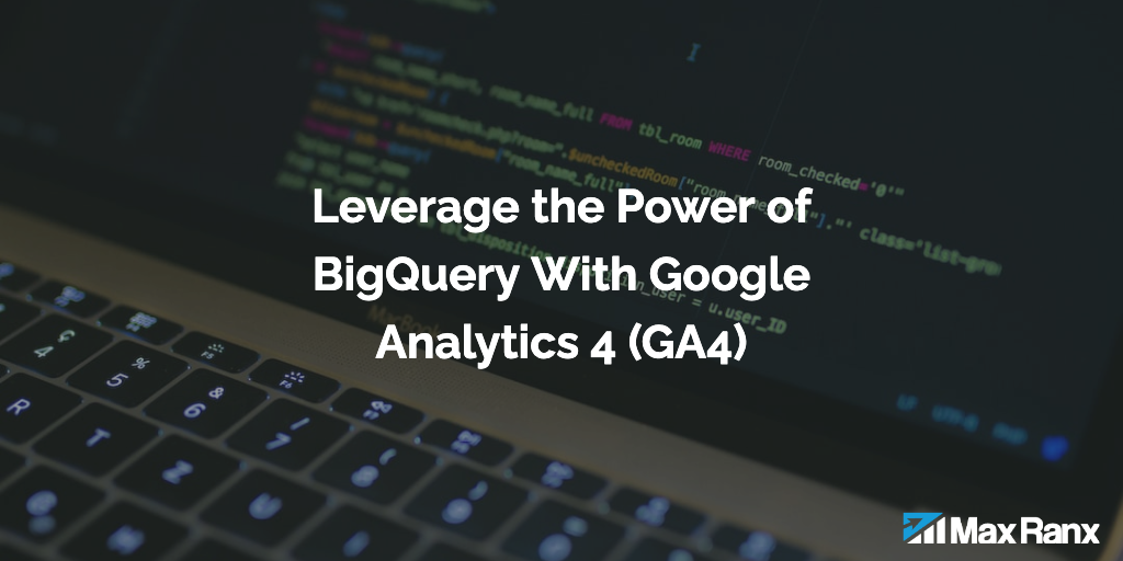 How to Leverage the Power of BigQuery With Google Analytics 4 (GA4)